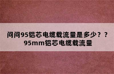 问问95铝芯电缆载流量是多少？？ 95mm铝芯电缆载流量